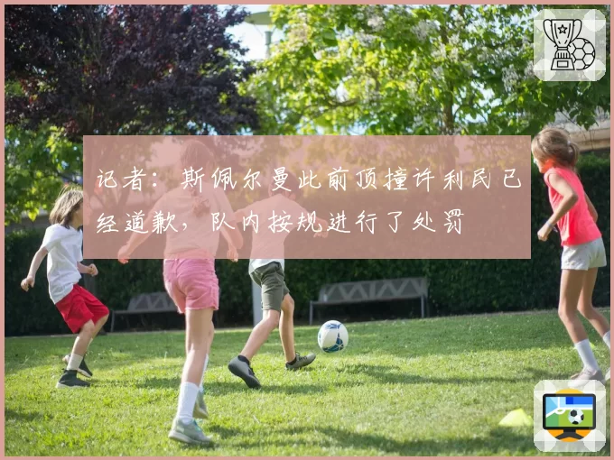 记者：斯佩尔曼此前顶撞许利民已经道歉，队内按规进行了处罚
