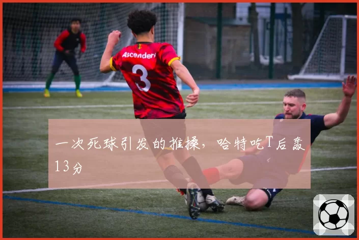 一次死球引发的推搡，哈特吃T后轰13分