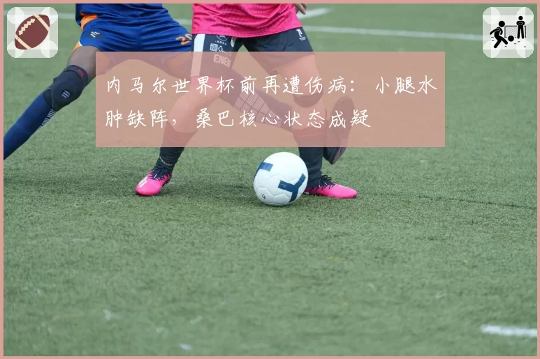 内马尔世界杯前再遭伤病：小腿水肿缺阵，桑巴核心状态成疑