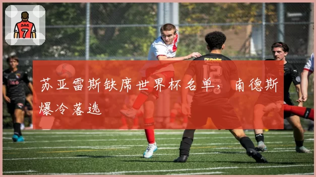 苏亚雷斯缺席世界杯名单，南德斯爆冷落选