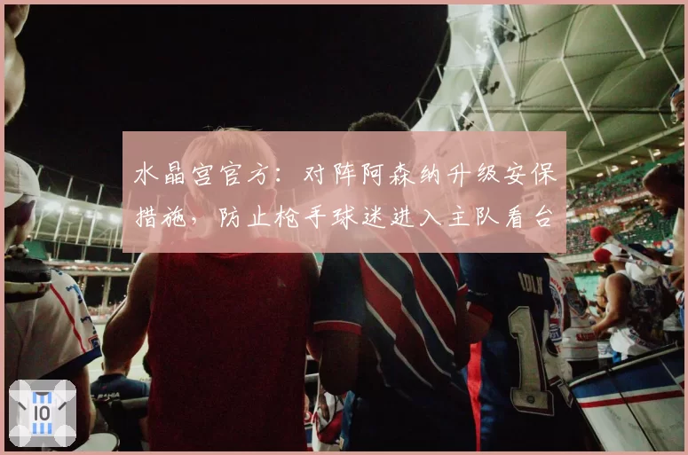水晶宫官方：对阵阿森纳升级安保措施，防止枪手球迷进入主队看台