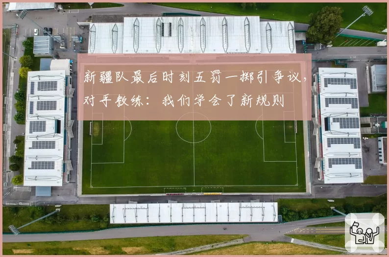 新疆队最后时刻五罚一掷引争议，对手教练：我们学会了新规则