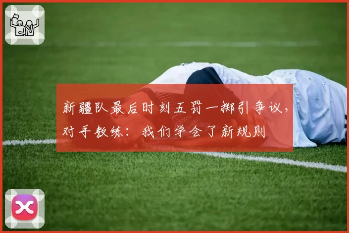 新疆队最后时刻五罚一掷引争议，对手教练：我们学会了新规则