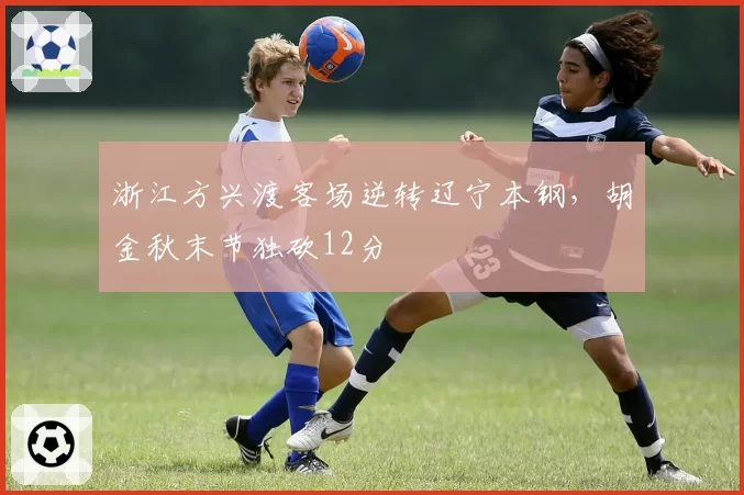 浙江方兴渡客场逆转辽宁本钢，胡金秋末节独砍12分
