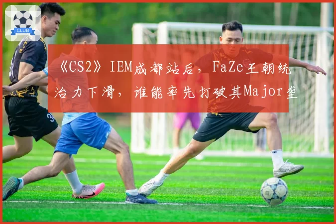 《CS2》IEM成都站后,FaZe王朝统治力下滑,谁能率先打破其Major垄断?