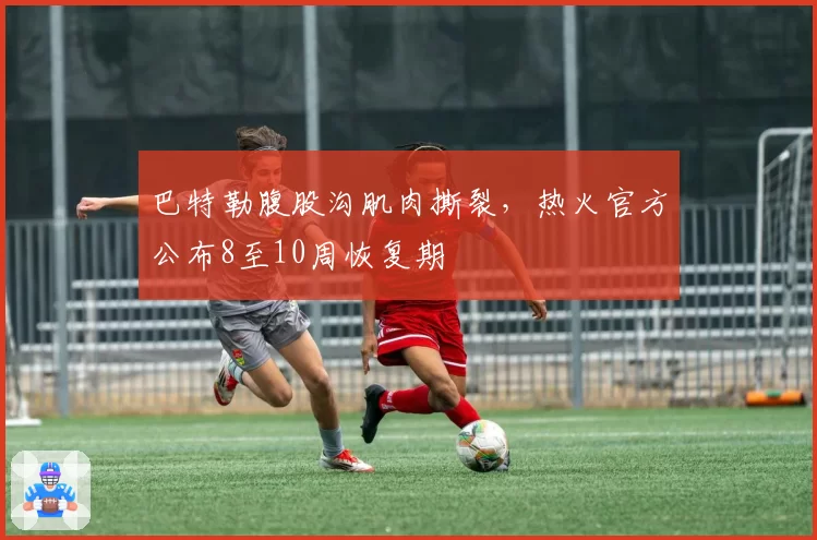 巴特勒腹股沟肌肉撕裂，热火官方公布8至10周恢复期
