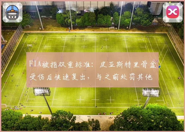 FIA被指双重标准：皮亚斯特里骨盆受伤后快速复出，与之前处罚其他车手完全相反