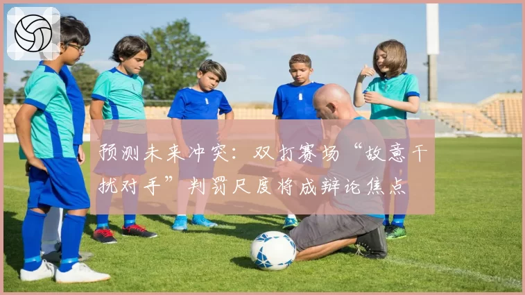 预测未来冲突：双打赛场“故意干扰对手”判罚尺度将成辩论焦点