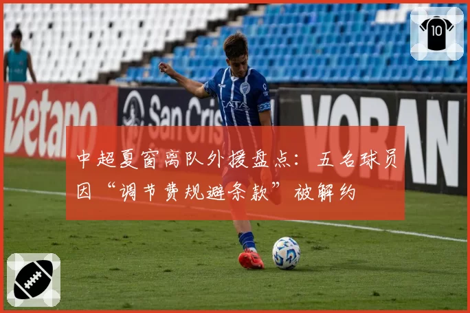 中超夏窗离队外援盘点：五名球员因“调节费规避条款”被解约
