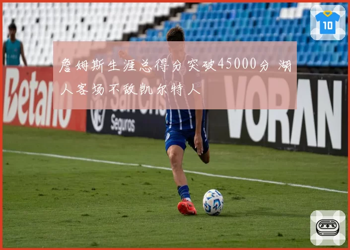 詹姆斯生涯总得分突破45000分 湖人客场不敌凯尔特人