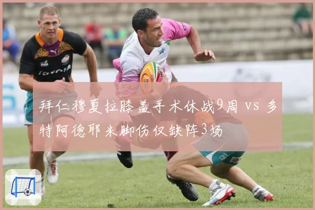拜仁穆夏拉膝盖手术休战9周 vs 多特阿德耶米脚伤仅缺阵3场