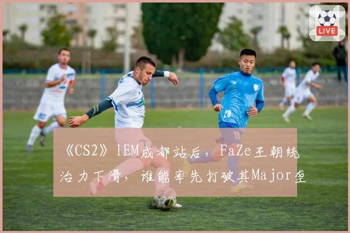 《CS2》IEM成都站后,FaZe王朝统治力下滑,谁能率先打破其Major垄断?