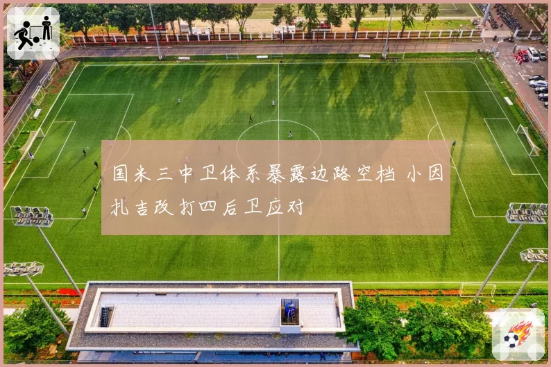 国米三中卫体系暴露边路空档 小因扎吉改打四后卫应对