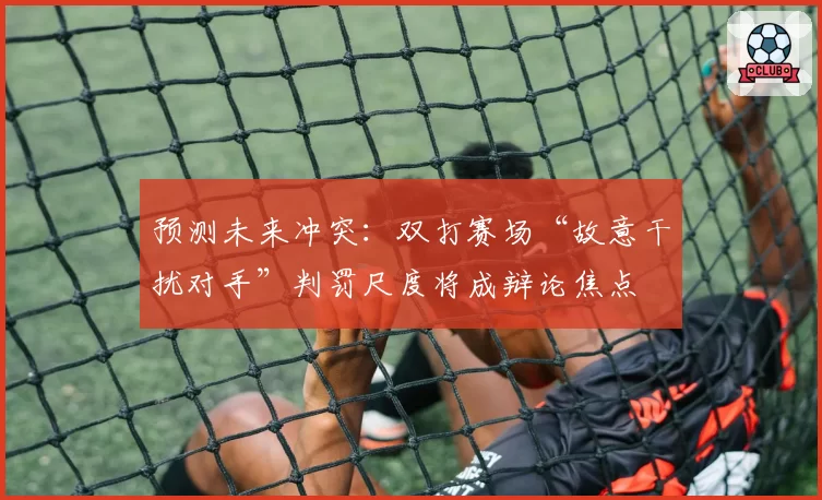 预测未来冲突：双打赛场“故意干扰对手”判罚尺度将成辩论焦点