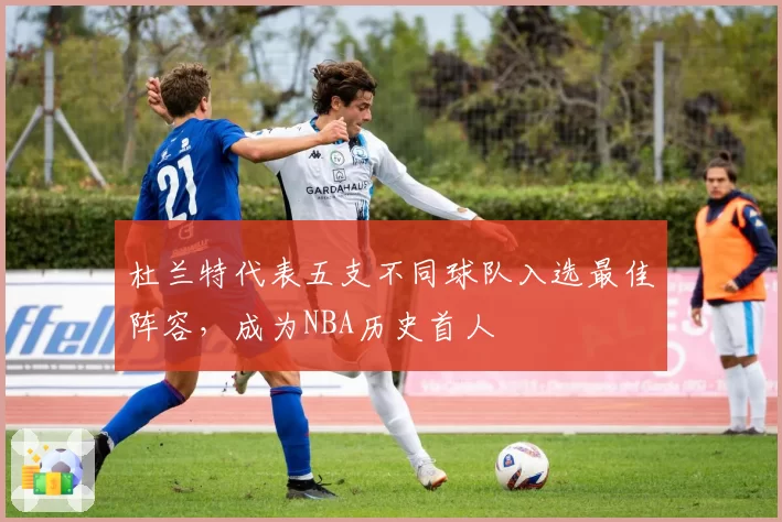 杜兰特代表五支不同球队入选最佳阵容，成为NBA历史首人