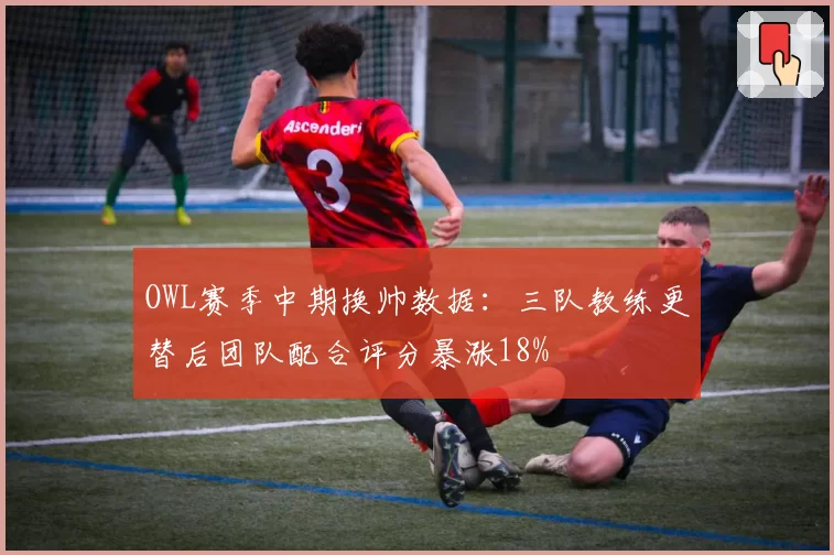 OWL赛季中期换帅数据:三队教练更替后团队配合评分暴涨18%