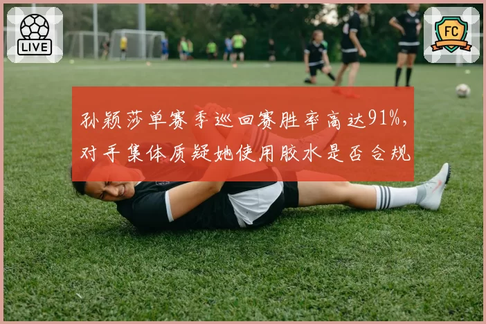 孙颖莎单赛季巡回赛胜率高达91%,对手集体质疑她使用胶水是否合规