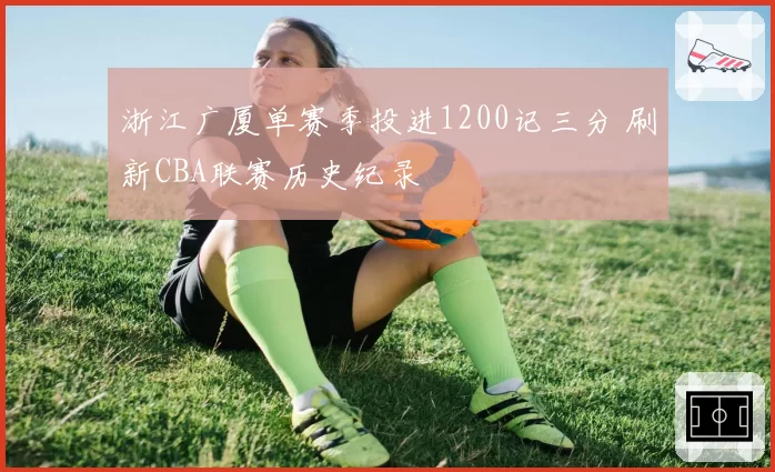 浙江广厦单赛季投进1200记三分 刷新CBA联赛历史纪录