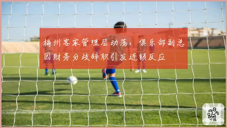梅州客家管理层动荡，俱乐部副总因财务分歧辞职引发连锁反应